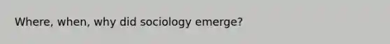 Where, when, why did sociology emerge?