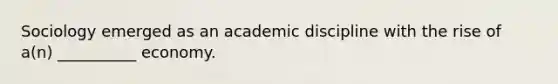 Sociology emerged as an academic discipline with the rise of a(n) __________ economy.