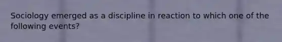 Sociology emerged as a discipline in reaction to which one of the following events?