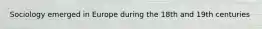 Sociology emerged in Europe during the 18th and 19th centuries