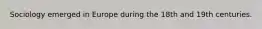 Sociology emerged in Europe during the 18th and 19th centuries.