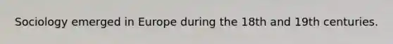 Sociology emerged in Europe during the 18th and 19th centuries.
