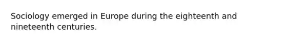 Sociology emerged in Europe during the eighteenth and nineteenth centuries.