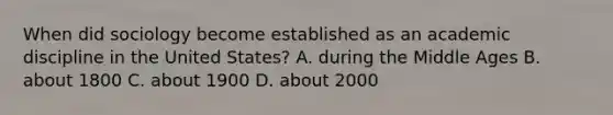 When did sociology become established as an academic discipline in the United States? A. during the Middle Ages B. about 1800 C. about 1900 D. about 2000