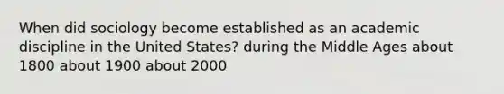 When did sociology become established as an academic discipline in the United States? during the Middle Ages about 1800 about 1900 about 2000