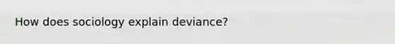 How does sociology explain deviance?