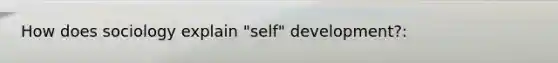 How does sociology explain "self" development?: