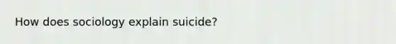 How does sociology explain suicide?