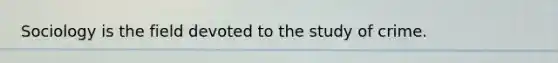 Sociology is the field devoted to the study of crime.