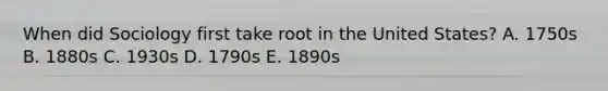 When did Sociology first take root in the United States? A. 1750s B. 1880s C. 1930s D. 1790s E. 1890s