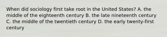 When did sociology first take root in the United States? A. the middle of the eighteenth century B. the late nineteenth century C. the middle of the twentieth century D. the early twenty-first century