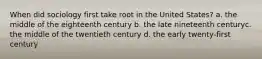 When did sociology first take root in the United States? a. the middle of the eighteenth century b. the late nineteenth centuryc. the middle of the twentieth century d. the early twenty-first century