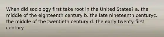 When did sociology first take root in the United States? a. the middle of the eighteenth century b. the late nineteenth centuryc. the middle of the twentieth century d. the early twenty-first century