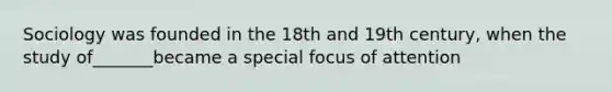 Sociology was founded in the 18th and 19th century, when the study of_______became a special focus of attention