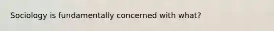 Sociology is fundamentally concerned with what?