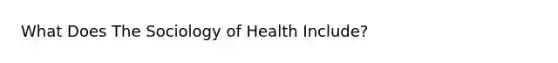 What Does The Sociology of Health Include?