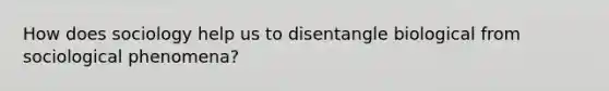 How does sociology help us to disentangle biological from sociological phenomena?