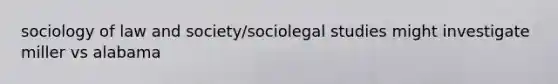 sociology of law and society/sociolegal studies might investigate miller vs alabama