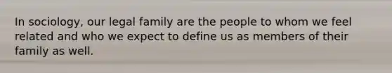 In sociology, our legal family are the people to whom we feel related and who we expect to define us as members of their family as well.