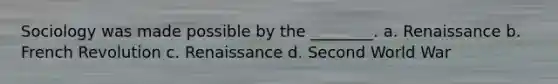 Sociology was made possible by the ________. a. Renaissance b. French Revolution c. Renaissance d. Second World War