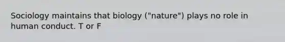 Sociology maintains that biology ("nature") plays no role in human conduct. T or F