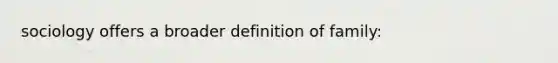 sociology offers a broader definition of family: