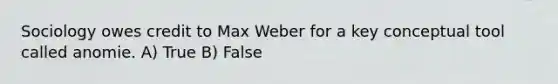 Sociology owes credit to Max Weber for a key conceptual tool called anomie. A) True B) False