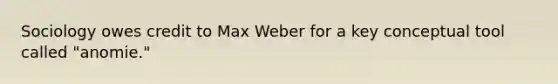 Sociology owes credit to Max Weber for a key conceptual tool called "anomie."