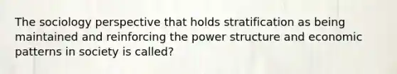 The sociology perspective that holds stratification as being maintained and reinforcing the power structure and economic patterns in society is called?