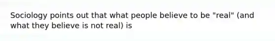 Sociology points out that what people believe to be "real" (and what they believe is not real) is