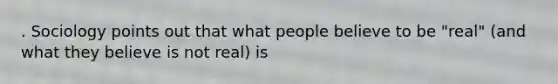 . Sociology points out that what people believe to be "real" (and what they believe is not real) is