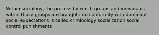 Within sociology, the process by which groups and individuals within those groups are brought into conformity with dominant social expectations is called criminology socialization social control punishments