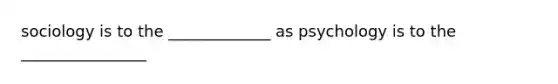 sociology is to the _____________ as psychology is to the ________________