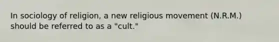 In sociology of religion, a new religious movement (N.R.M.) should be referred to as a "cult."