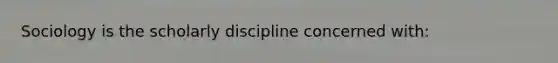 Sociology is the scholarly discipline concerned with: