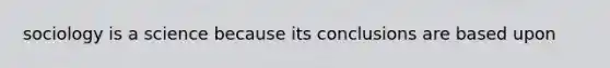 sociology is a science because its conclusions are based upon