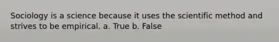 Sociology is a science because it uses the scientific method and strives to be empirical. a. True b. False