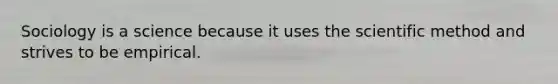 Sociology is a science because it uses the scientific method and strives to be empirical.