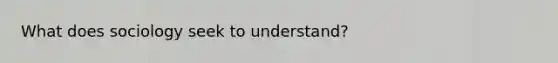 What does sociology seek to understand?