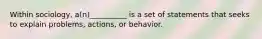 Within sociology, a(n)__________ is a set of statements that seeks to explain problems, actions, or behavior.