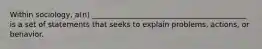 Within sociology, a(n) __________________________________________ is a set of statements that seeks to explain problems, actions, or behavior.