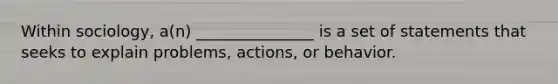 Within sociology, a(n) _______________ is a set of statements that seeks to explain problems, actions, or behavior.