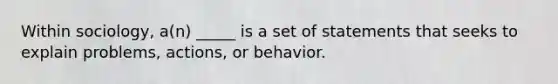 Within sociology, a(n) _____ is a set of statements that seeks to explain problems, actions, or behavior.