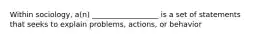 Within sociology, a(n) __________________ is a set of statements that seeks to explain problems, actions, or behavior