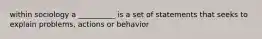 within sociology a __________ is a set of statements that seeks to explain problems, actions or behavior