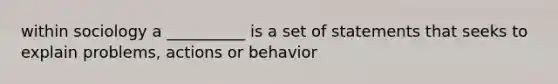 within sociology a __________ is a set of statements that seeks to explain problems, actions or behavior