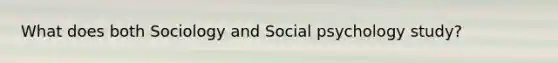 What does both Sociology and Social psychology study?