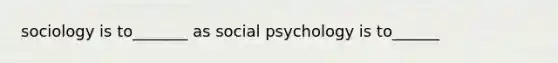 sociology is to_______ as social psychology is to______