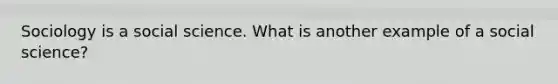 Sociology is a social science. What is another example of a social science?