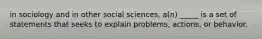 in sociology and in other social sciences, a(n) _____ is a set of statements that seeks to explain problems, actions, or behavior.